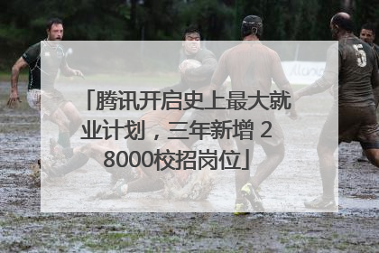 腾讯开启史上最大就业计划，三年新增 28000校招岗位