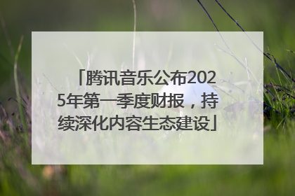 腾讯音乐公布2025年第一季度财报，持续深化内容生态建设