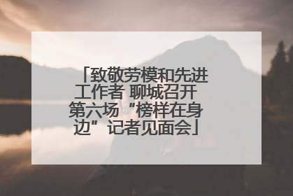 致敬劳模和先进工作者 聊城召开第六场“榜样在身边”记者见面会