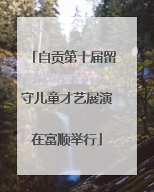 自贡第十届留守儿童才艺展演在富顺举行
