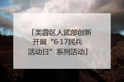 芙蓉区人武部创新开展“6·17民兵活动日”系列活动