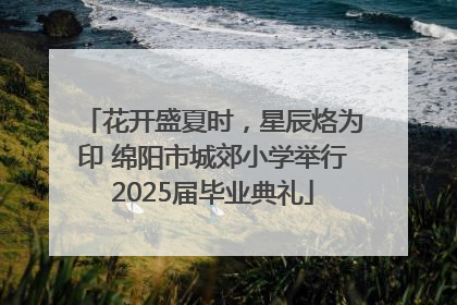 花开盛夏时，星辰烙为印 绵阳市城郊小学举行2025届毕业典礼