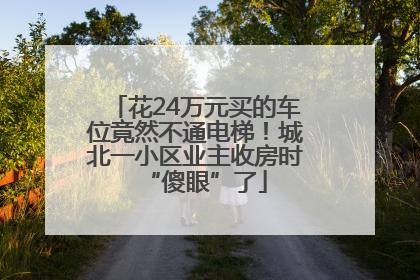 花24万元买的车位竟然不通电梯！城北一小区业主收房时“傻眼”了