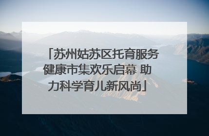 苏州姑苏区托育服务健康市集欢乐启幕 助力科学育儿新风尚