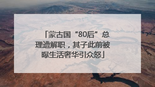 蒙古国“80后”总理遭解职，其子此前被曝生活奢华引众怒