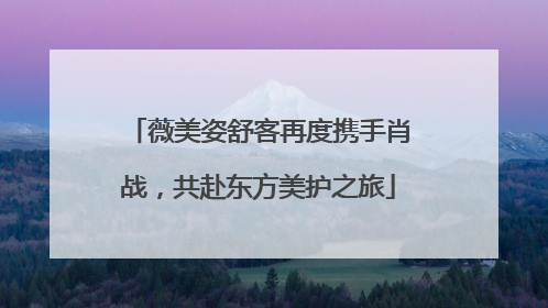 薇美姿舒客再度携手肖战，共赴东方美护之旅
