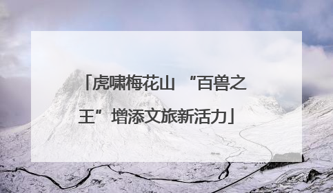 虎啸梅花山 “百兽之王”增添文旅新活力