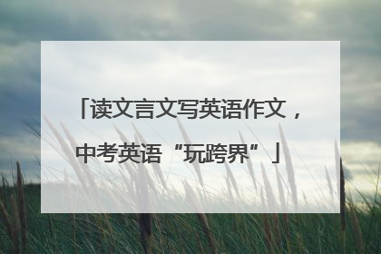读文言文写英语作文，中考英语“玩跨界”