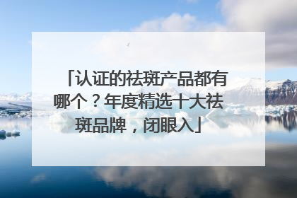 认证的祛斑产品都有哪个？年度精选十大祛斑品牌，闭眼入
