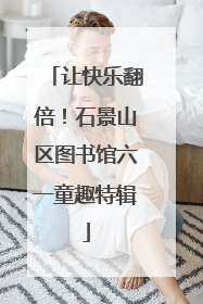 让快乐翻倍！石景山区图书馆六一童趣特辑