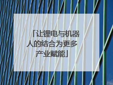 让锂电与机器人的结合为更多产业赋能