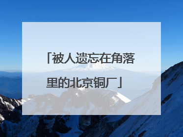 被人遗忘在角落里的北京铜厂