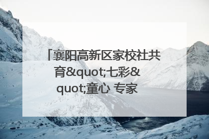 襄阳高新区家校社共育"七彩"童心 专家团支招智慧育儿