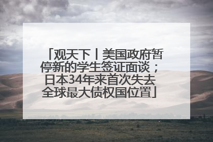 观天下丨美国政府暂停新的学生签证面谈；日本34年来首次失去全球最大债权国位置