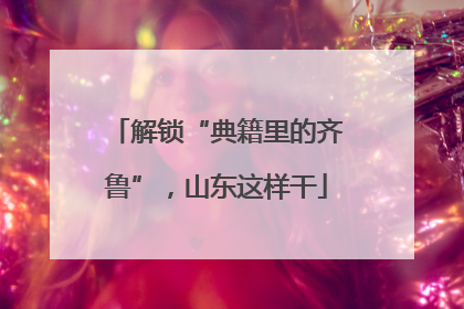 解锁“典籍里的齐鲁”，山东这样干