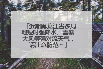 近期黑龙江省多局地短时强降水、雷暴大风等强对流天气，请注意防范～