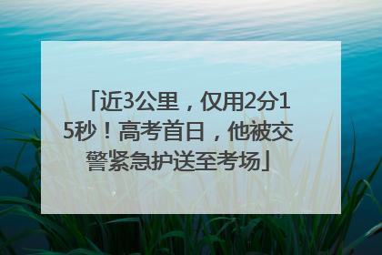 近3公里，仅用2分15秒！高考首日，他被交警紧急护送至考场