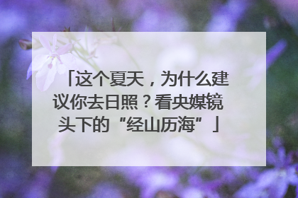 这个夏天，为什么建议你去日照？看央媒镜头下的“经山历海”
