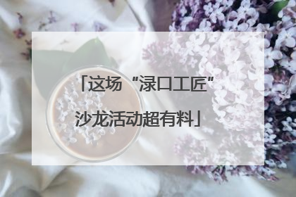 这场“渌口工匠”沙龙活动超有料