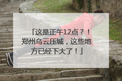 这是正午12点？！郑州乌云压城，这些地方已经下大了！