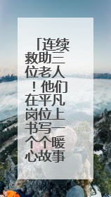连续救助三位老人！他们在平凡岗位上书写一个个暖心故事……