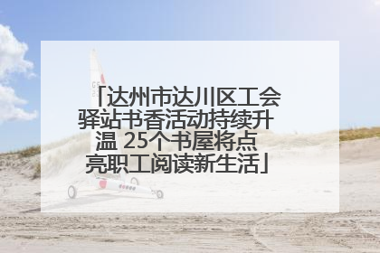 达州市达川区工会驿站书香活动持续升温 25个书屋将点亮职工阅读新生活