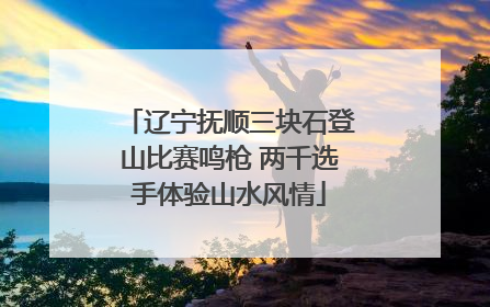 辽宁抚顺三块石登山比赛鸣枪 两千选手体验山水风情