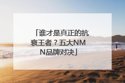 谁才是真正的抗衰王者？五大NMN品牌对决