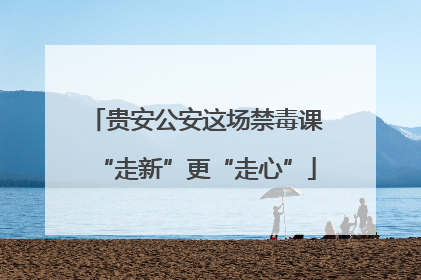 贵安公安这场禁毒课“走新”更“走心”