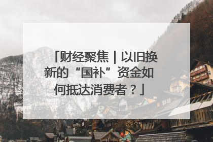财经聚焦｜以旧换新的“国补”资金如何抵达消费者？