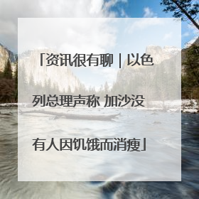 资讯很有聊｜以色列总理声称 加沙没有人因饥饿而消瘦
