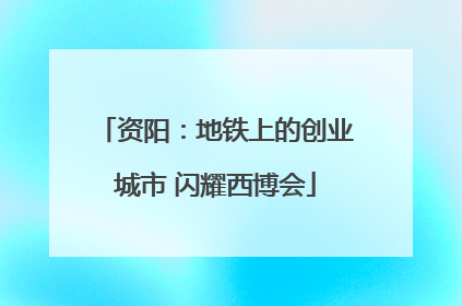 资阳：地铁上的创业城市 闪耀西博会