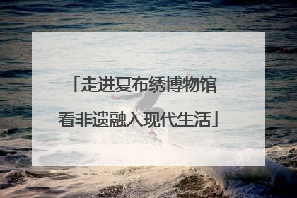走进夏布绣博物馆 看非遗融入现代生活