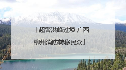 超警洪峰过境 广西柳州消防转移民众