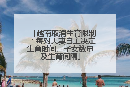 越南取消生育限制：每对夫妻自主决定生育时间、子女数量及生育间隔