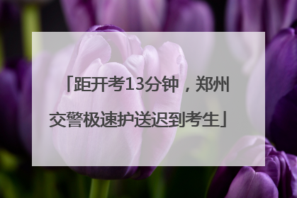 距开考13分钟，郑州交警极速护送迟到考生