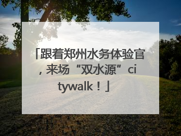 跟着郑州水务体验官，来场“双水源”citywalk！