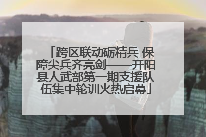跨区联动砺精兵 保障尖兵齐亮剑——开阳县人武部第一期支援队伍集中轮训火热启幕