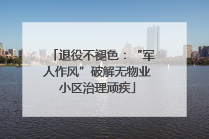 退役不褪色：“军人作风”破解无物业小区治理顽疾