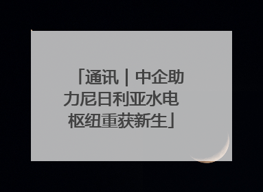 通讯｜中企助力尼日利亚水电枢纽重获新生