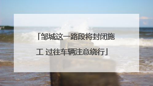 邹城这一路段将封闭施工 过往车辆注意绕行