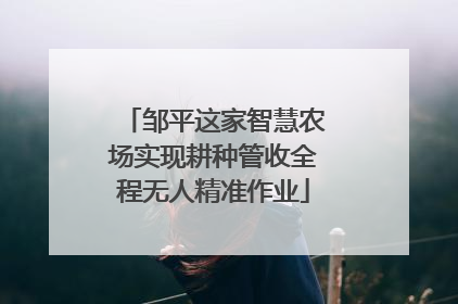 邹平这家智慧农场实现耕种管收全程无人精准作业