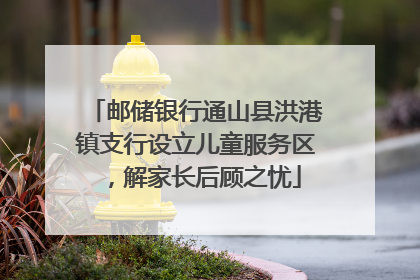 邮储银行通山县洪港镇支行设立儿童服务区，解家长后顾之忧