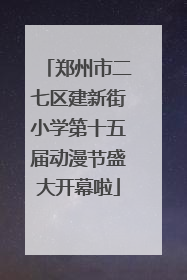 郑州市二七区建新街小学第十五届动漫节盛大开幕啦