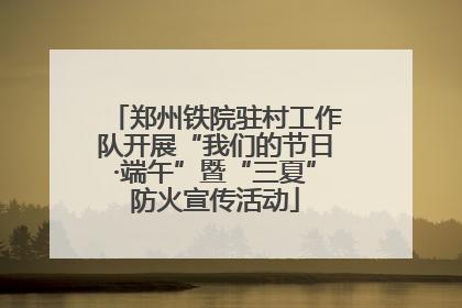 郑州铁院驻村工作队开展“我们的节日·端午”暨“三夏”防火宣传活动