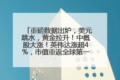 重磅数据出炉，美元跳水，黄金拉升！中概股大涨！英伟达涨超4%，市值重返全球第一！黄仁勋计划出售至多600万股股票