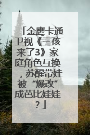 金鹰卡通卫视《三孩来了3》家庭角色互换，苏醒带娃被“爆改”成芭比娃娃？