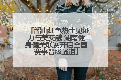 韶山红色热土见证力与美交融 湖南健身健美联赛开启全国赛事晋级通道