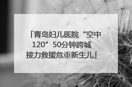 青岛妇儿医院“空中120”50分钟跨城接力救援危重新生儿