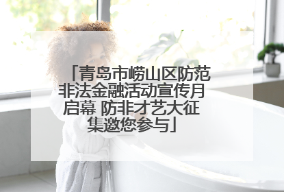 青岛市崂山区防范非法金融活动宣传月启幕 防非才艺大征集邀您参与